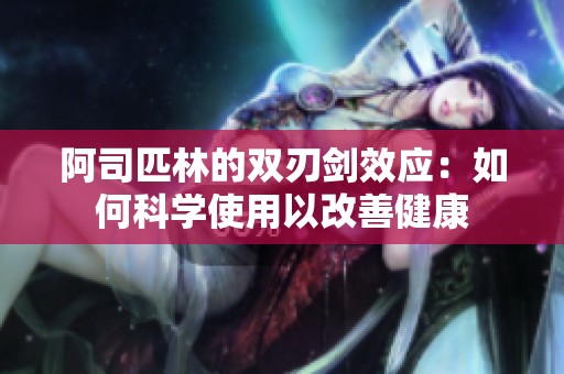 阿司匹林的双刃剑效应：如何科学使用以改善健康