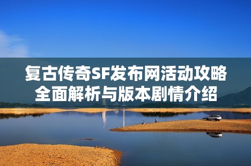 复古传奇SF发布网活动攻略全面解析与版本剧情介绍