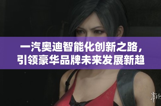 一汽奥迪智能化创新之路，引领豪华品牌未来发展新趋势