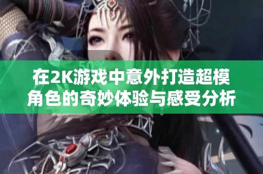 在2K游戏中意外打造超模角色的奇妙体验与感受分析