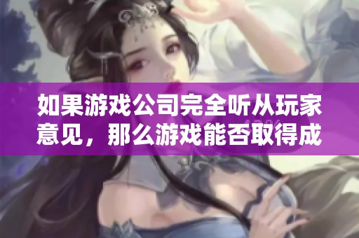 如果游戏公司完全听从玩家意见，那么游戏能否取得成功呢