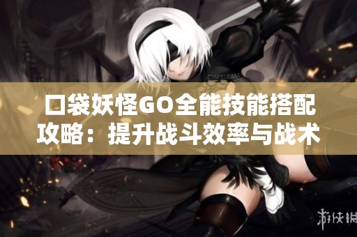 口袋妖怪GO全能技能搭配攻略：提升战斗效率与战术布局技巧分享