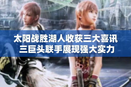 太阳战胜湖人收获三大喜讯 三巨头联手展现强大实力