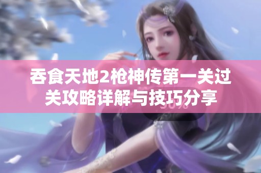 吞食天地2枪神传第一关过关攻略详解与技巧分享