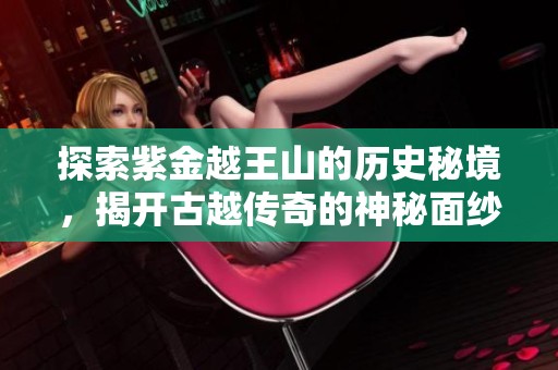 探索紫金越王山的历史秘境，揭开古越传奇的神秘面纱
