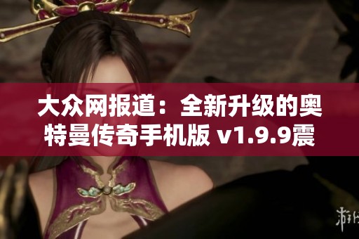 大众网报道：全新升级的奥特曼传奇手机版 v1.9.9震撼来袭，引发游戏热潮