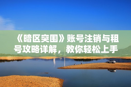 《暗区突围》账号注销与租号攻略详解，教你轻松上手游戏体验