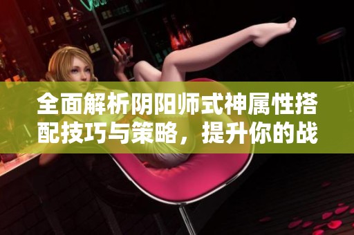 全面解析阴阳师式神属性搭配技巧与策略，提升你的战斗力