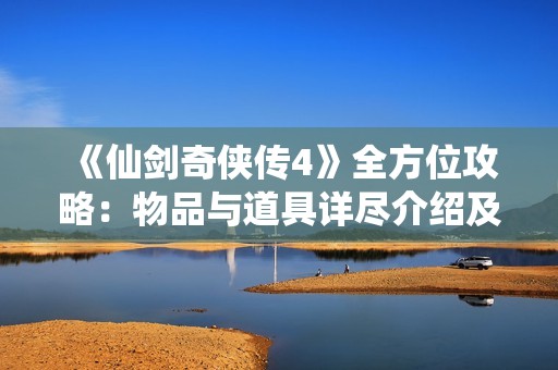 《仙剑奇侠传4》全方位攻略：物品与道具详尽介绍及使用秘籍