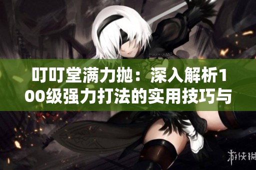 叮叮堂满力抛：深入解析100级强力打法的实用技巧与策略