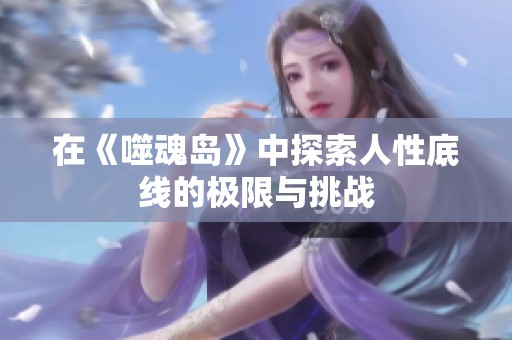 在《噬魂岛》中探索人性底线的极限与挑战