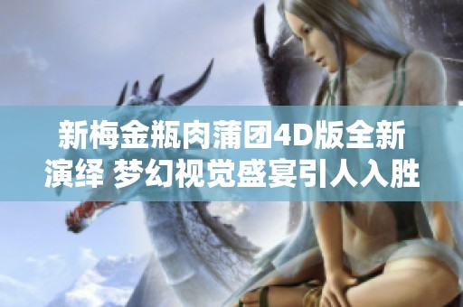 新梅金瓶肉蒲团4D版全新演绎 梦幻视觉盛宴引人入胜