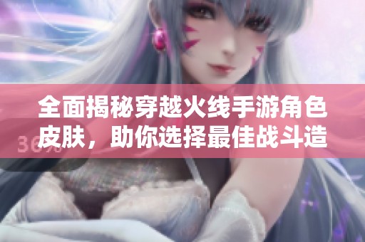 全面揭秘穿越火线手游角色皮肤，助你选择最佳战斗造型