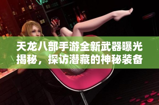 天龙八部手游全新武器曝光揭秘，探访潜藏的神秘装备与技能特点