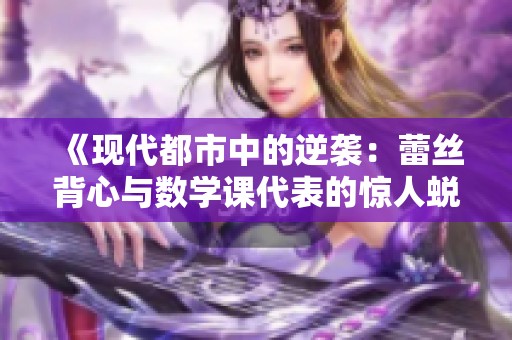 《现代都市中的逆袭：蕾丝背心与数学课代表的惊人蜕变》