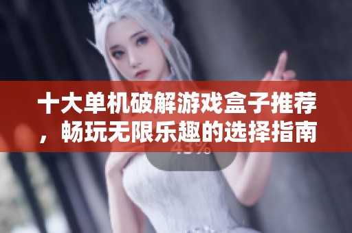 十大单机破解游戏盒子推荐，畅玩无限乐趣的选择指南