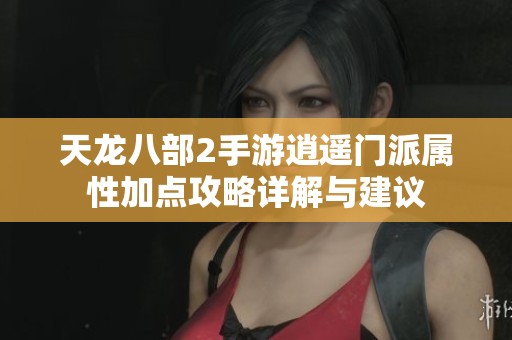 天龙八部2手游逍遥门派属性加点攻略详解与建议