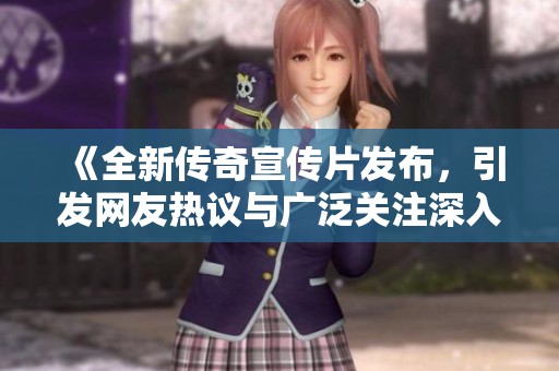 《全新传奇宣传片发布，引发网友热议与广泛关注深入讨论》