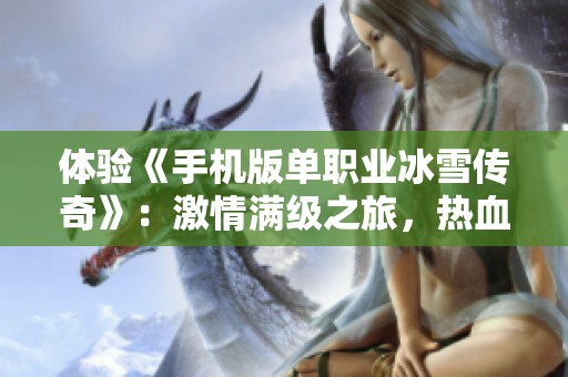 体验《手机版单职业冰雪传奇》：激情满级之旅，热血PK再创玛法传奇