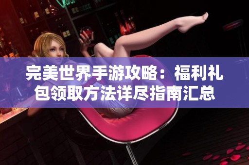 完美世界手游攻略：福利礼包领取方法详尽指南汇总