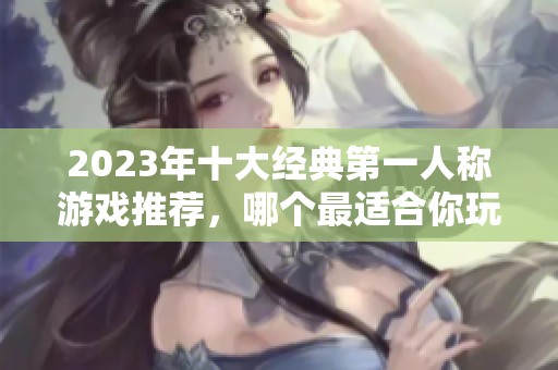 2023年十大经典第一人称游戏推荐，哪个最适合你玩？
