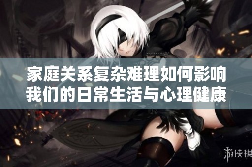 家庭关系复杂难理如何影响我们的日常生活与心理健康