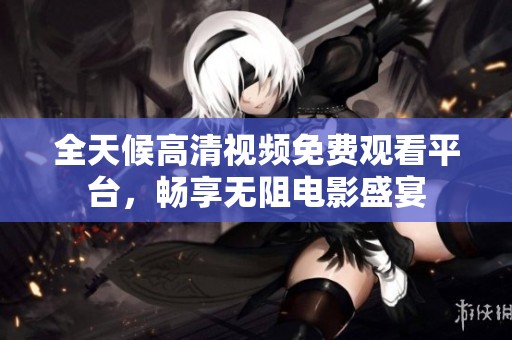 全天候高清视频免费观看平台，畅享无阻电影盛宴