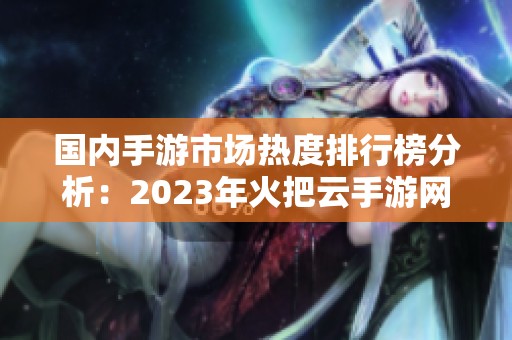 国内手游市场热度排行榜分析：2023年火把云手游网最新数据解读