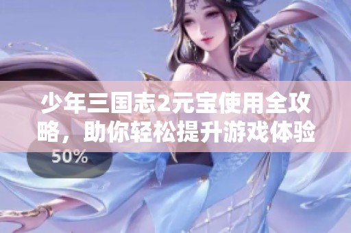 少年三国志2元宝使用全攻略，助你轻松提升游戏体验