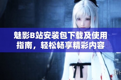魅影B站安装包下载及使用指南，轻松畅享精彩内容