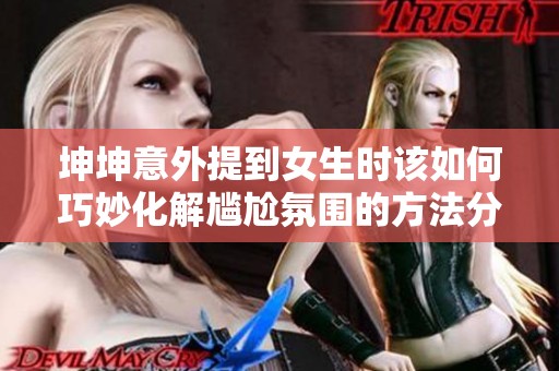 坤坤意外提到女生时该如何巧妙化解尴尬氛围的方法分享