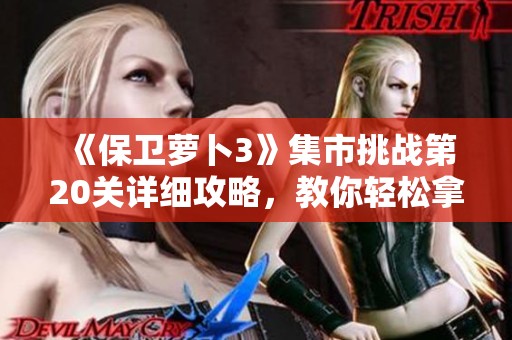 《保卫萝卜3》集市挑战第20关详细攻略，教你轻松拿下金萝卜