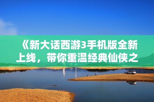 《新大话西游3手机版全新上线，带你重温经典仙侠之旅》