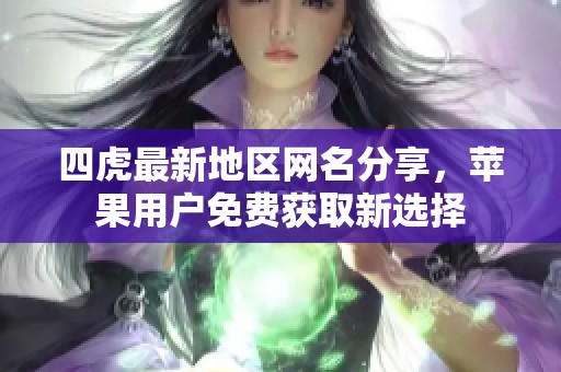 四虎最新地区网名分享，苹果用户免费获取新选择