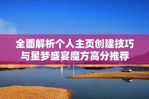 全面解析个人主页创建技巧与星梦盛宴魔方高分推荐