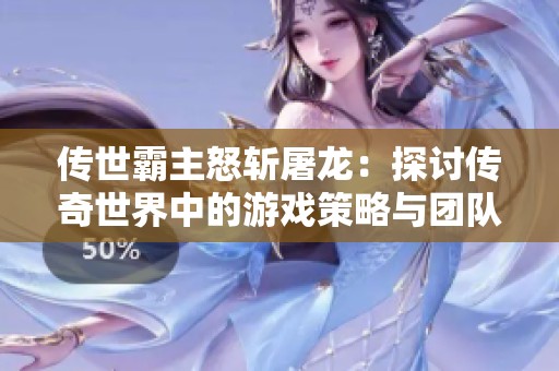 传世霸主怒斩屠龙：探讨传奇世界中的游戏策略与团队协作的重要性