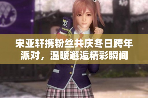 宋亚轩携粉丝共庆冬日跨年派对，温暖邂逅精彩瞬间