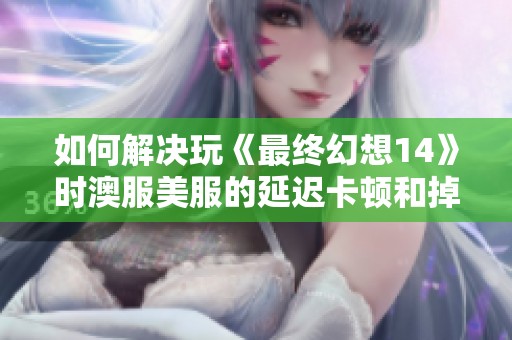 如何解决玩《最终幻想14》时澳服美服的延迟卡顿和掉线问题