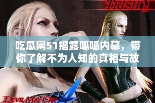 吃瓜网51揭露呱呱内幕，带你了解不为人知的真相与故事