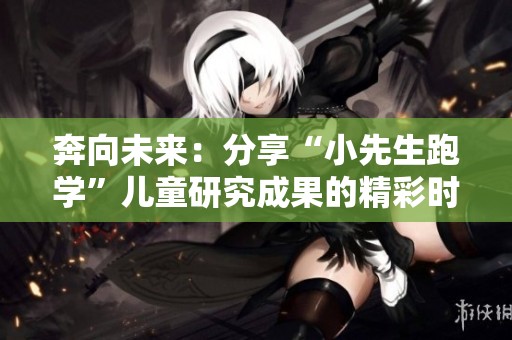 奔向未来：分享“小先生跑学”儿童研究成果的精彩时刻