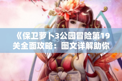 《保卫萝卜3公园冒险第19关全面攻略：图文详解助你轻松通关》