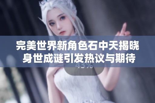 完美世界新角色石中天揭晓 身世成谜引发热议与期待