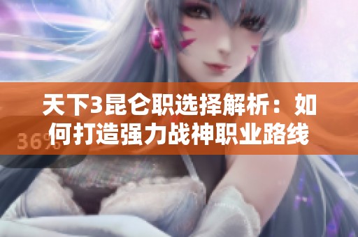 天下3昆仑职选择解析：如何打造强力战神职业路线
