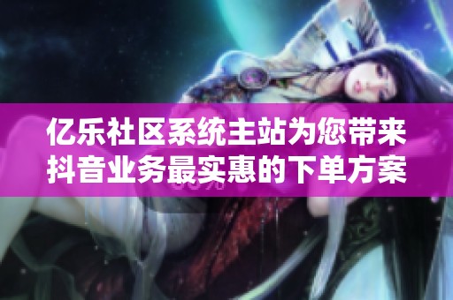 亿乐社区系统主站为您带来抖音业务最实惠的下单方案