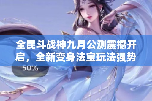 全民斗战神九月公测震撼开启，全新变身法宝玩法强势上线