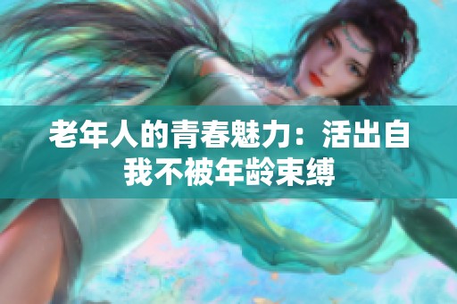 老年人的青春魅力：活出自我不被年龄束缚
