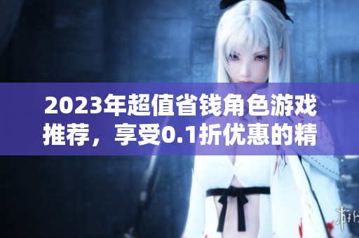 2023年超值省钱角色游戏推荐，享受0.1折优惠的精致之选