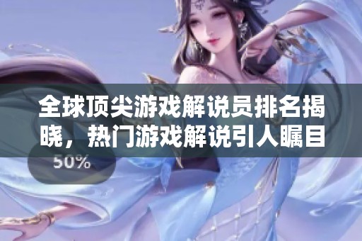全球顶尖游戏解说员排名揭晓，热门游戏解说引人瞩目