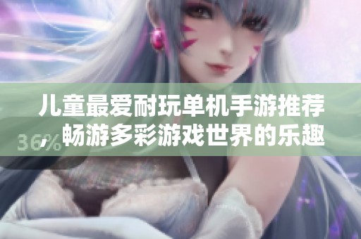 儿童最爱耐玩单机手游推荐，畅游多彩游戏世界的乐趣体验