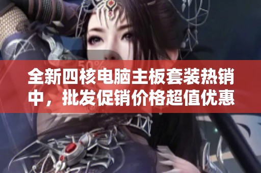全新四核电脑主板套装热销中，批发促销价格超值优惠